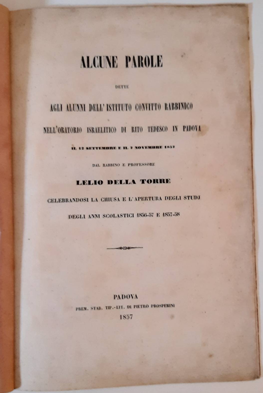 TORRE, LELIO DELLA. Alcune parole dette agli alunni dell'Istituto Convitto Rabbinico nell' Oratorio Israelitico di rito tedesco in Padova il 12 Settembre e il 7 Novembre 1857, celebrandosi la chiusa e l'apertura degli studi degli anni scolastici 1856-57 e 1857-58.
